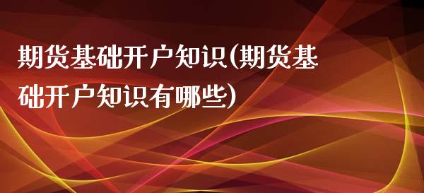 期货基础开户知识(期货基础开户知识有哪些)_https://www.yunyouns.com_期货直播_第1张