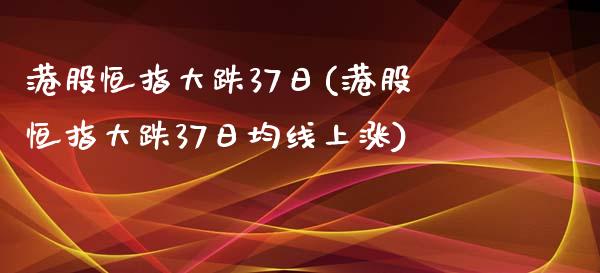 港股恒指大跌37日(港股恒指大跌37日均线上涨)_https://www.yunyouns.com_期货直播_第1张