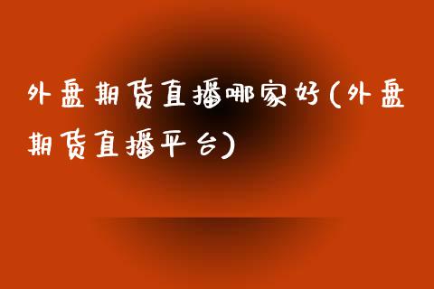 外盘期货直播哪家好(外盘期货直播平台)_https://www.yunyouns.com_期货直播_第1张