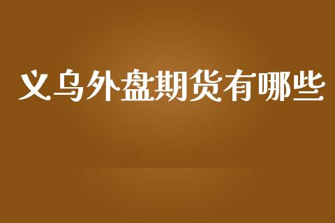 义乌外盘期货有哪些_https://www.yunyouns.com_股指期货_第1张