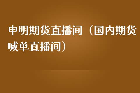 申明期货直播间（国内期货喊单直播间）_https://www.yunyouns.com_期货行情_第1张