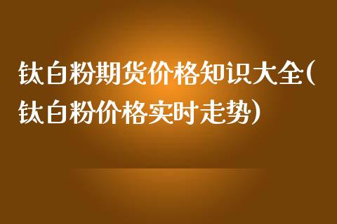 钛白粉期货价格知识大全(钛白粉价格实时走势)_https://www.yunyouns.com_期货直播_第1张