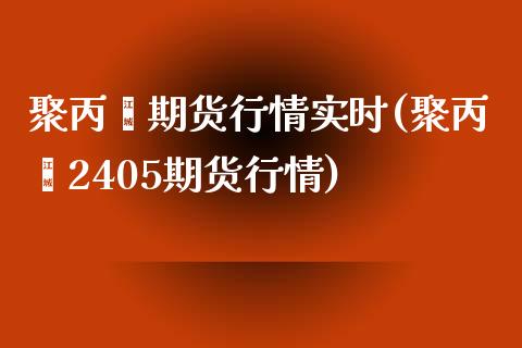 聚丙烯期货行情实时(聚丙烯2405期货行情)_https://www.yunyouns.com_期货行情_第1张