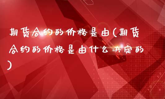 期货合约的价格是由(期货合约的价格是由什么决定的)_https://www.yunyouns.com_期货直播_第1张