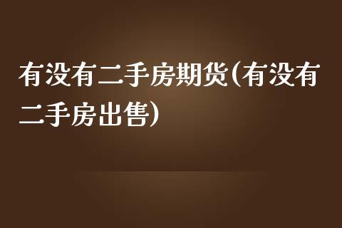 有没有二手房期货(有没有二手房出售)_https://www.yunyouns.com_期货直播_第1张