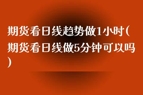 期货看日线趋势做1小时(期货看日线做5分钟可以吗)_https://www.yunyouns.com_期货行情_第1张