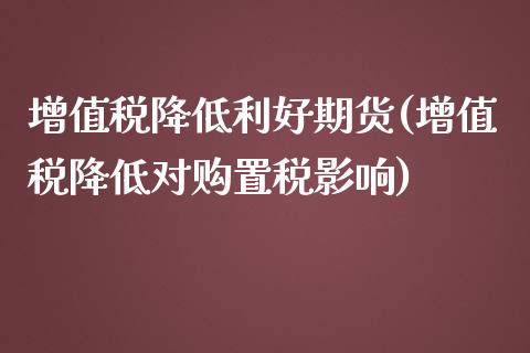 增值税降低利好期货(增值税降低对购置税影响)_https://www.yunyouns.com_恒生指数_第1张