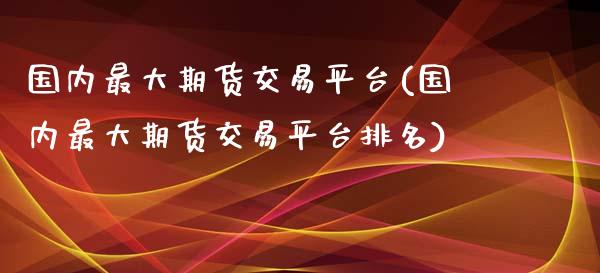 国内最大期货交易平台(国内最大期货交易平台排名)_https://www.yunyouns.com_恒生指数_第1张