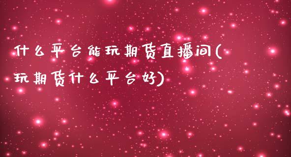 什么平台能玩期货直播间(玩期货什么平台好)_https://www.yunyouns.com_期货行情_第1张