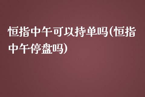 恒指中午可以持单吗(恒指中午停盘吗)_https://www.yunyouns.com_期货直播_第1张