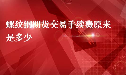 螺纹钢期货交易手续费原来是多少_https://www.yunyouns.com_期货行情_第1张