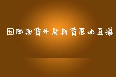 国际期货外盘期货原油直播_https://www.yunyouns.com_股指期货_第1张