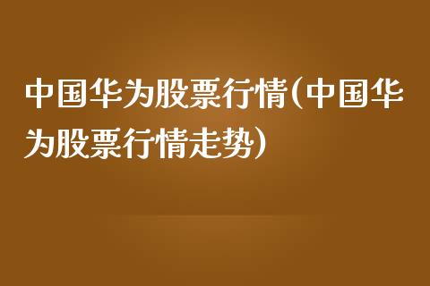 中国华为股票行情(中国华为股票行情走势)_https://www.yunyouns.com_期货直播_第1张