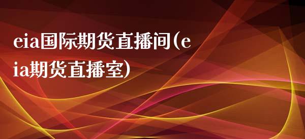 eia国际期货直播间(eia期货直播室)_https://www.yunyouns.com_期货直播_第1张