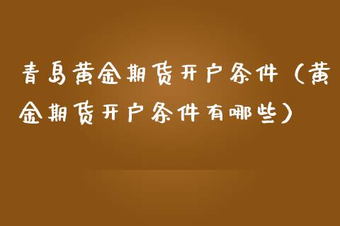 青岛黄金期货开户条件（黄金期货开户条件有哪些）_https://www.yunyouns.com_期货行情_第1张