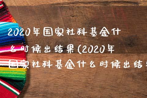 2020年国家社科基金什么时候出结果(2020年国家社科基金什么时候出结果啊)_https://www.yunyouns.com_股指期货_第1张