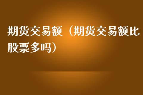 期货交易额（期货交易额比股票多吗）_https://www.yunyouns.com_期货行情_第1张