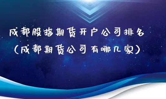 成都股指期货开户公司排名（成都期货公司有哪几家）_https://www.yunyouns.com_股指期货_第1张