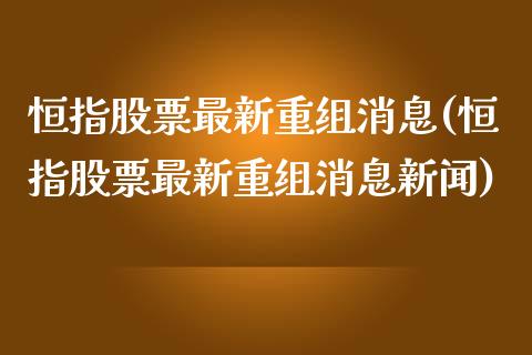 恒指股票最新重组消息(恒指股票最新重组消息新闻)_https://www.yunyouns.com_股指期货_第1张