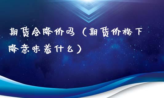 期货会降价吗（期货价格下降意味着什么）_https://www.yunyouns.com_期货直播_第1张