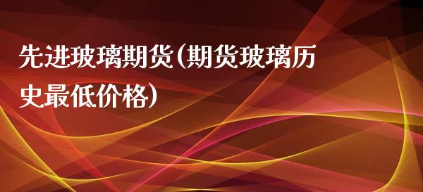 先进玻璃期货(期货玻璃历史最低价格)_https://www.yunyouns.com_股指期货_第1张