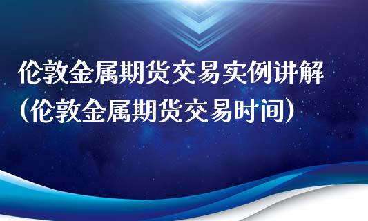 伦敦金属期货交易实例讲解(伦敦金属期货交易时间)_https://www.yunyouns.com_期货直播_第1张