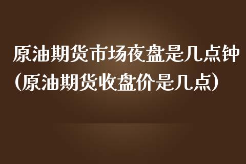 原油期货市场夜盘是几点钟(原油期货收盘价是几点)_https://www.yunyouns.com_期货行情_第1张