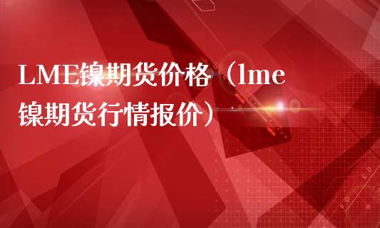 LME镍期货价格（lme镍期货行情报价）_https://www.yunyouns.com_恒生指数_第1张