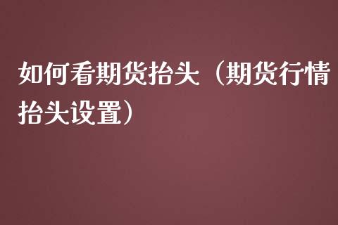 如何看期货抬头（期货行情抬头设置）_https://www.yunyouns.com_期货直播_第1张