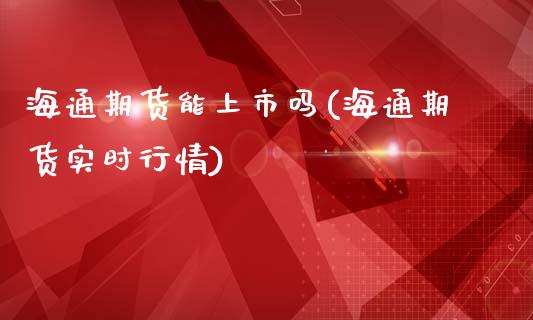 海通期货能上市吗(海通期货实时行情)_https://www.yunyouns.com_期货行情_第1张