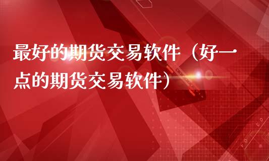 最好的期货交易软件（好一点的期货交易软件）_https://www.yunyouns.com_期货行情_第1张