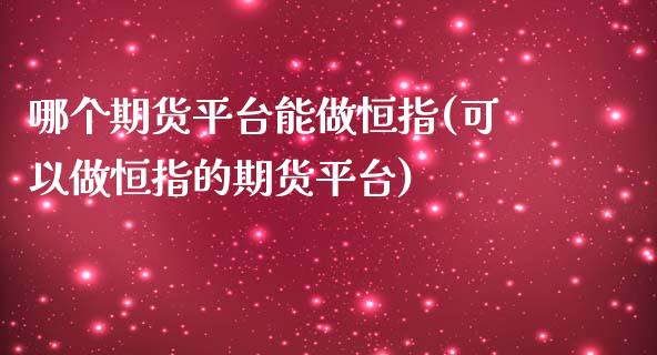 哪个期货平台能做恒指(可以做恒指的期货平台)_https://www.yunyouns.com_期货行情_第1张