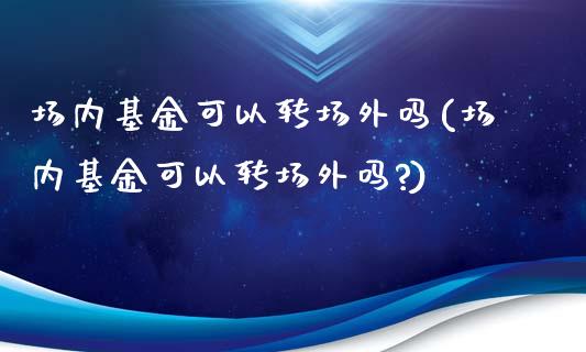 场内基金可以转场外吗(场内基金可以转场外吗?)_https://www.yunyouns.com_期货直播_第1张