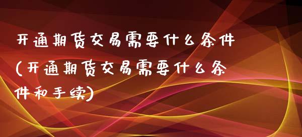 开通期货交易需要什么条件(开通期货交易需要什么条件和手续)_https://www.yunyouns.com_期货直播_第1张