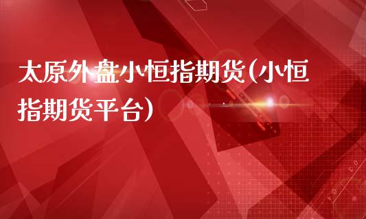 太原外盘小恒指期货(小恒指期货平台)_https://www.yunyouns.com_股指期货_第1张