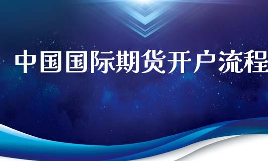 中国国际期货开户流程_https://www.yunyouns.com_股指期货_第1张