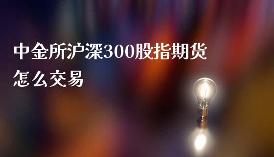 所沪深300股指期货怎么交易_https://www.yunyouns.com_期货直播_第1张