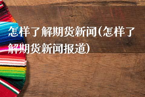 怎样了解期货新闻(怎样了解期货新闻报道)_https://www.yunyouns.com_期货行情_第1张