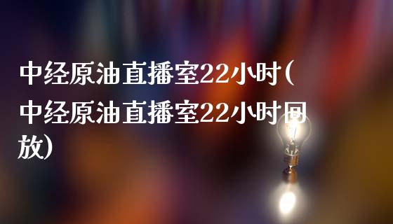 中经原油直播室22小时(中经原油直播室22小时回放)_https://www.yunyouns.com_期货直播_第1张