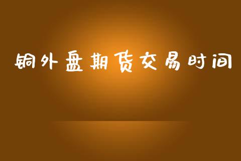 铜外盘期货交易时间_https://www.yunyouns.com_恒生指数_第1张