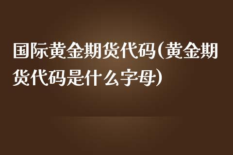 国际黄金期货代码(黄金期货代码是什么字母)_https://www.yunyouns.com_股指期货_第1张