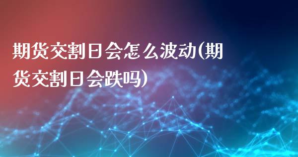 期货交割日会怎么波动(期货交割日会跌吗)_https://www.yunyouns.com_股指期货_第1张