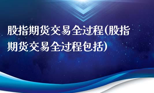 股指期货交易全过程(股指期货交易全过程包括)_https://www.yunyouns.com_股指期货_第1张