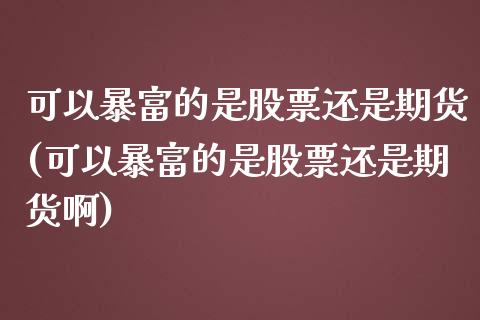 可以暴富的是股票还是期货(可以暴富的是股票还是期货啊)_https://www.yunyouns.com_期货行情_第1张