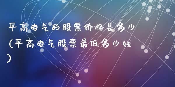 平高电气的股票价格是多少(平高电气股票最低多少钱)_https://www.yunyouns.com_期货直播_第1张