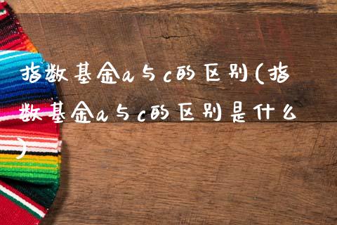 指数基金a与c的区别(指数基金a与c的区别是什么)_https://www.yunyouns.com_期货直播_第1张