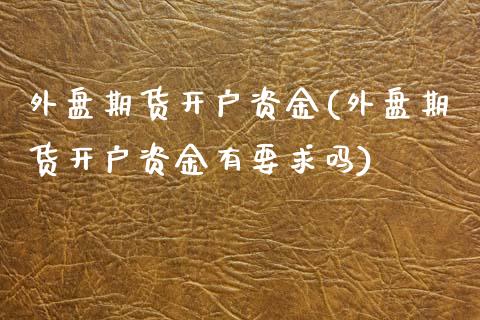 外盘期货开户资金(外盘期货开户资金有要求吗)_https://www.yunyouns.com_期货行情_第1张