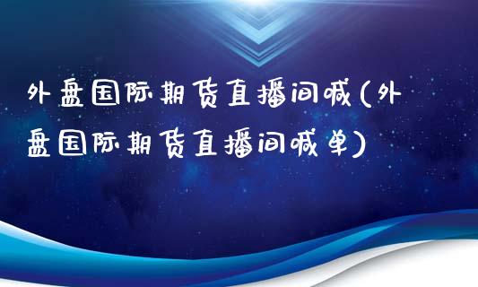 外盘国际期货直播间喊(外盘国际期货直播间喊单)_https://www.yunyouns.com_恒生指数_第1张