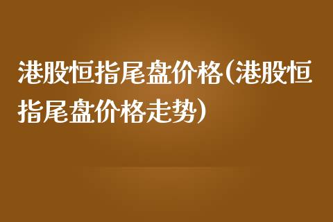 港股恒指尾盘价格(港股恒指尾盘价格走势)_https://www.yunyouns.com_股指期货_第1张