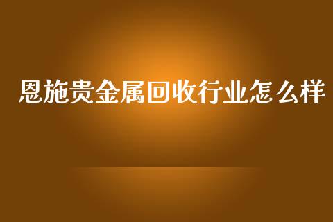 恩施贵金属回收行业怎么样_https://www.yunyouns.com_期货直播_第1张